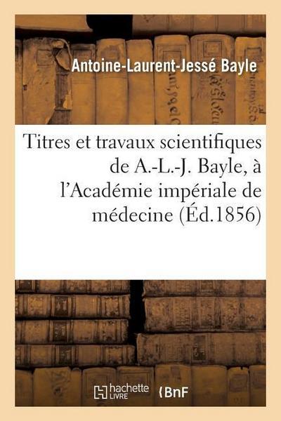 Titres Et Travaux Scientifiques de A.-L.-J. Bayle, Sa Candidature À l’Académie Impériale de Médecine