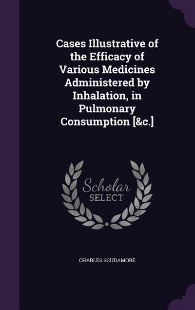 Cases Illustrative of the Efficacy of Various Medicines Administered by Inhalation, in Pulmonary Consumption [&c.]
