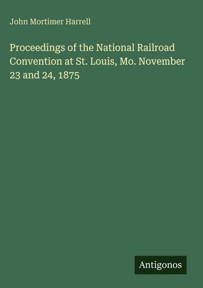 Proceedings of the National Railroad Convention at St. Louis, Mo. November 23 and 24, 1875