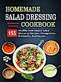 Homemade Salad Dressing Cookbook: 155 Healthy Homemade Salad Dressing Recipes, Vinaigrettes, Marinades And Sauces