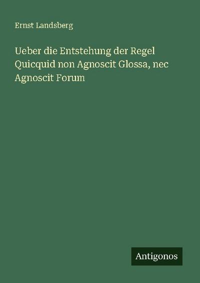 Ueber die Entstehung der Regel Quicquid non Agnoscit Glossa, nec Agnoscit Forum