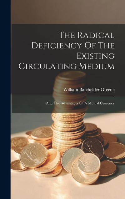 The Radical Deficiency Of The Existing Circulating Medium: And The Advantages Of A Mutual Currency