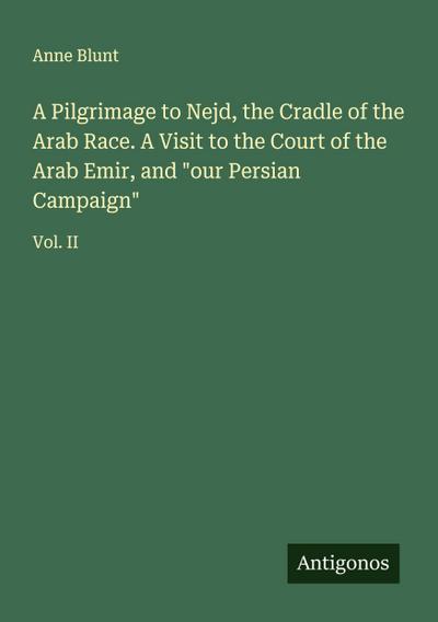 A Pilgrimage to Nejd, the Cradle of the Arab Race. A Visit to the Court of the Arab Emir, and "our Persian Campaign"