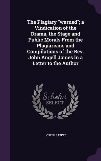 The Plagiary "warned"; a Vindication of the Drama, the Stage and Public Morals From the Plagiarisms and Compilations of the Rev. John Angell James in a Letter to the Author