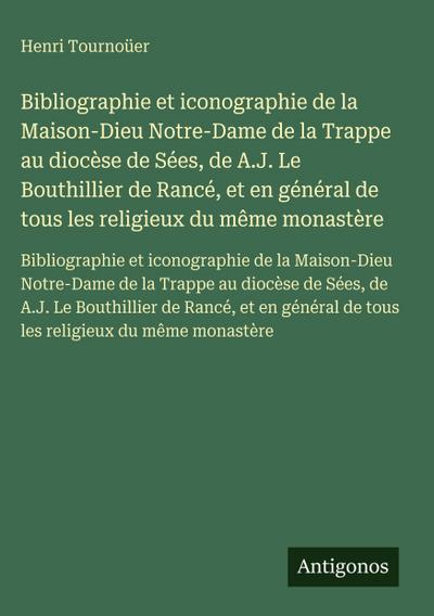 Bibliographie et iconographie de la Maison-Dieu Notre-Dame de la Trappe au diocèse de Sées, de A.J. Le Bouthillier de Rancé, et en général de tous les religieux du même monastère