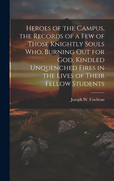 Heroes of the Campus, the Records of a Few of Those Knightly Souls Who, Burning out for God, Kindled Unquenched Fires in the Lives of Their Fellow Stu