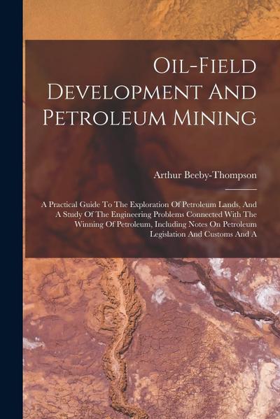 Oil-field Development And Petroleum Mining: A Practical Guide To The Exploration Of Petroleum Lands, And A Study Of The Engineering Problems Connected