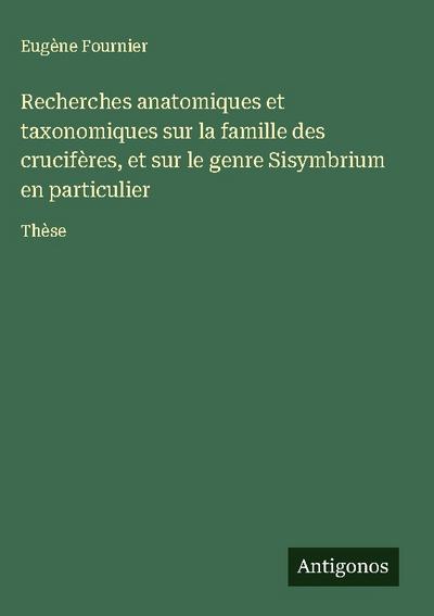 Recherches anatomiques et taxonomiques sur la famille des crucifères, et sur le genre Sisymbrium en particulier