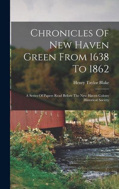 Chronicles Of New Haven Green From 1638 To 1862: A Series Of Papers Read Before The New Haven Colony Historical Society