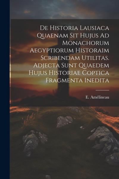 De Historia Lausiaca Quaenam Sit Hujus Ad Monachorum Aegyptiorum Historaim Scribendam Utilitas. Adjecta Sunt Quaedem Hujus Historiae Coptica Fragmenta