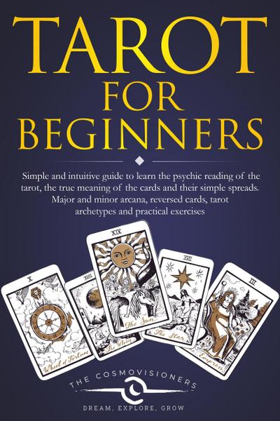 Tarot for Beginners: Simple and Intuitive Guide to Learn the Psychic Reading of the Tarot, the True Meaning of the Cards and Their Simple Spreads. Major and Minor Arcana, Reversed Cards