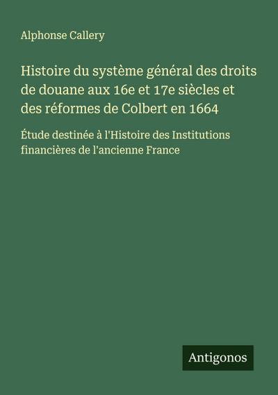 Histoire du système général des droits de douane aux 16e et 17e siècles et des réformes de Colbert en 1664