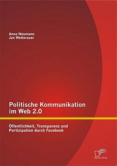 Politische Kommunikation im Web 2.0: Öffentlichkeit, Transparenz und Partizipation durch Facebook
