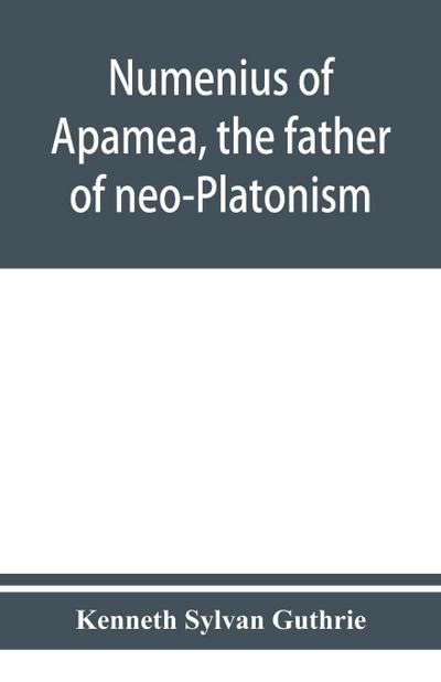 Numenius of Apamea, the father of neo-Platonism; works, biography, message, sources, and influence