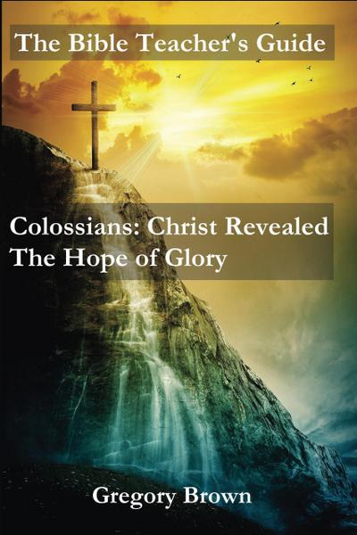 Colossians: Christ Revealed: The Hope of Glory (The Bible Teacher’s Guide)