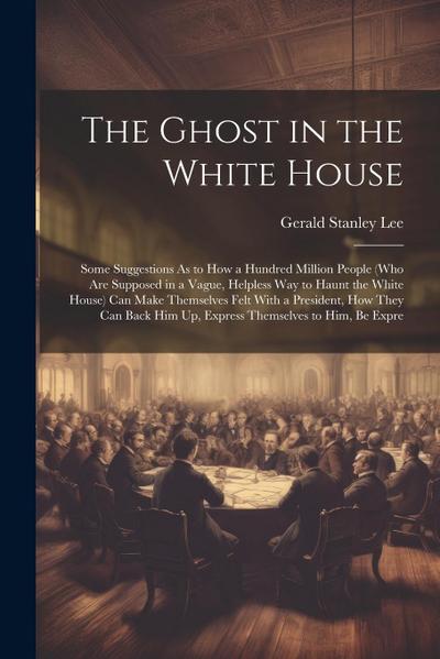 The Ghost in the White House: Some Suggestions As to How a Hundred Million People (Who Are Supposed in a Vague, Helpless Way to Haunt the White Hous