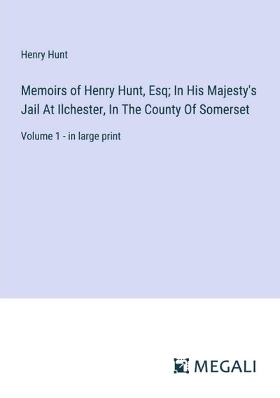 Memoirs of Henry Hunt, Esq; In His Majesty’s Jail At Ilchester, In The County Of Somerset
