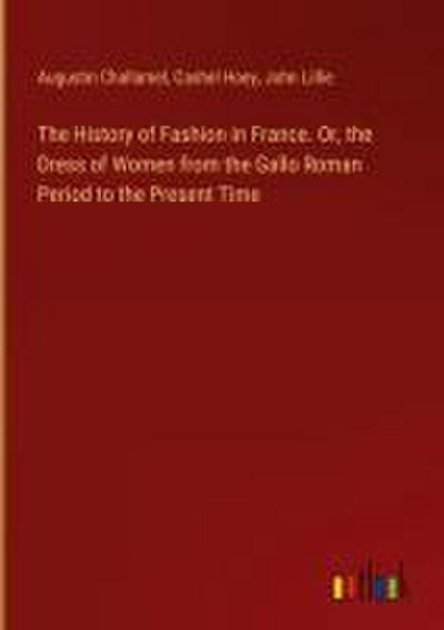 The History of Fashion in France. Or, the Dress of Women from the Gallo Roman Period to the Present Time