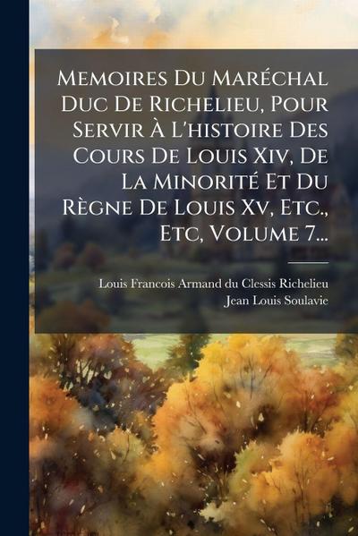 Memoires Du MarÃ(c)chal Duc De Richelieu, Pour Servir Ã&#128; L’histoire Des Cours De Louis Xiv, De La MinoritÃ(c) Et Du Règne De Louis Xv, Etc., Etc, Volume 7...