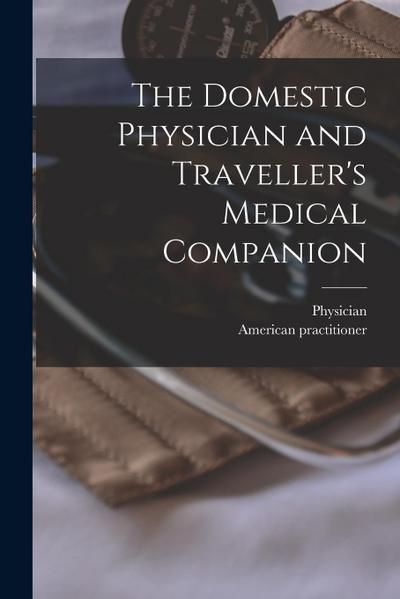 The Domestic Physician and Traveller’s Medical Companion [microform]