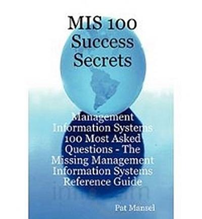 MIS 100 Success Secrets - Management Information Systems 100 Most Asked Questions: The Missing Management Information Systems Reference Guide