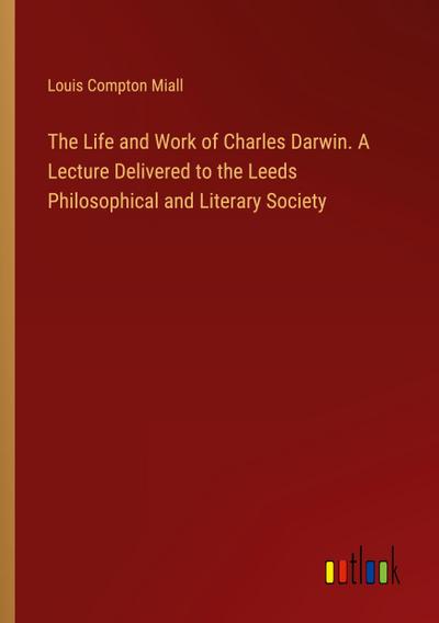 The Life and Work of Charles Darwin. A Lecture Delivered to the Leeds Philosophical and Literary Society