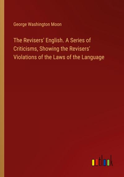 The Revisers’ English. A Series of Criticisms, Showing the Revisers’ Violations of the Laws of the Language