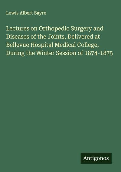 Lectures on Orthopedic Surgery and Diseases of the Joints, Delivered at Bellevue Hospital Medical College, During the Winter Session of 1874-1875