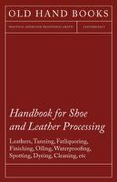 Handbook for Shoe and Leather Processing - Leathers, Tanning, Fatliquoring, Finishing, Oiling, Waterproofing, Spotting, Dyeing, Cleaning, Polishing, R