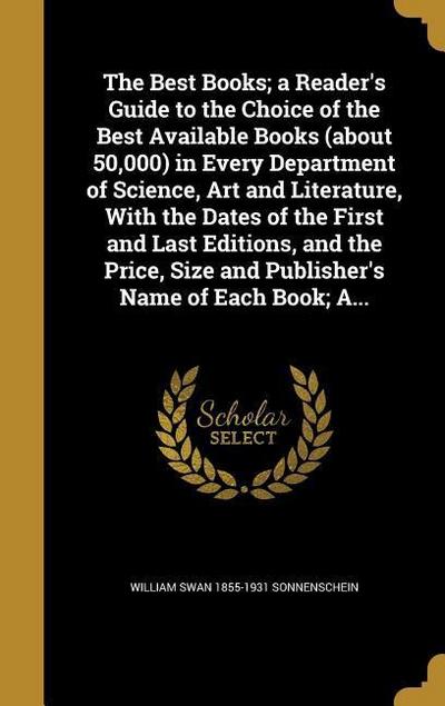 The Best Books; a Reader’s Guide to the Choice of the Best Available Books (about 50,000) in Every Department of Science, Art and Literature, With the Dates of the First and Last Editions, and the Price, Size and Publisher’s Name of Each Book; A...
