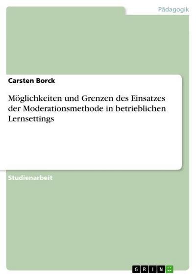 Möglichkeiten und Grenzen des Einsatzes der Moderationsmethode in betrieblichen Lernsettings - Carsten Borck