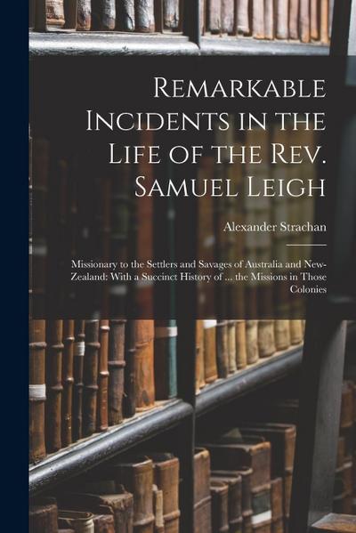 Remarkable Incidents in the Life of the Rev. Samuel Leigh: Missionary to the Settlers and Savages of Australia and New-Zealand: With a Succinct Histor