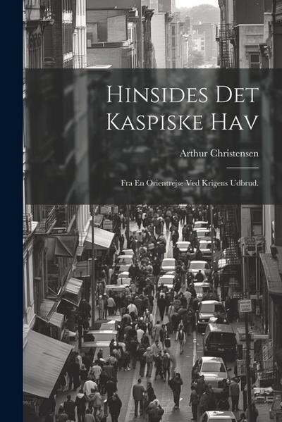 Hinsides Det Kaspiske Hav: Fra En Orientrejse Ved Krigens Udbrud.