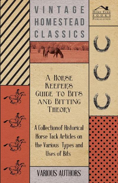 A Horse Keeper’s Guide to Bits and Bitting Theory - A Collection of Historical Horse Tack Articles on the Various Types and Uses of Bits