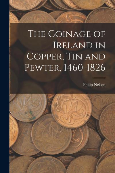 The Coinage of Ireland in Copper, tin and Pewter, 1460-1826