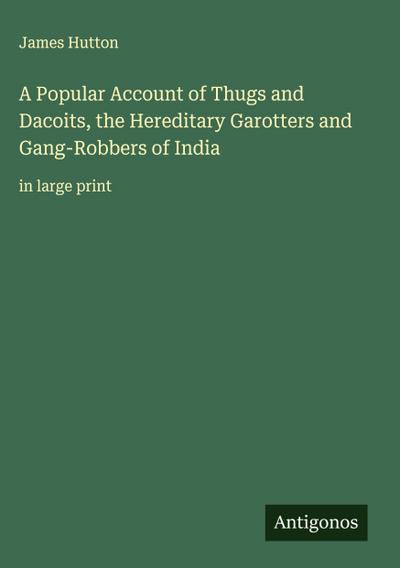 A Popular Account of Thugs and Dacoits, the Hereditary Garotters and Gang-Robbers of India