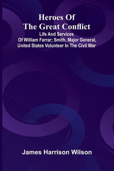 Heroes Of The Great Conflict; Life And Services Of William Farrar; Smith, Major General, United States Volunteer In The Civil War