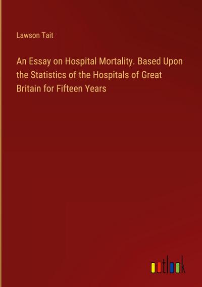 An Essay on Hospital Mortality. Based Upon the Statistics of the Hospitals of Great Britain for Fifteen Years