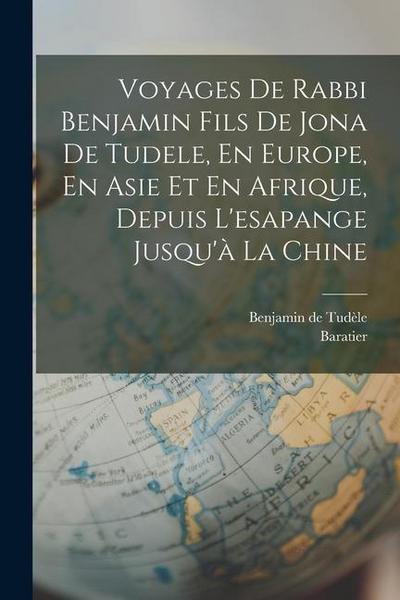 Voyages De Rabbi Benjamin Fils De Jona De Tudele, En Europe, En Asie Et En Afrique, Depuis L’esapange Jusqu’à La Chine