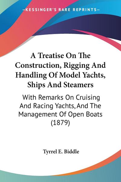 A Treatise On The Construction, Rigging And Handling Of Model Yachts, Ships And Steamers