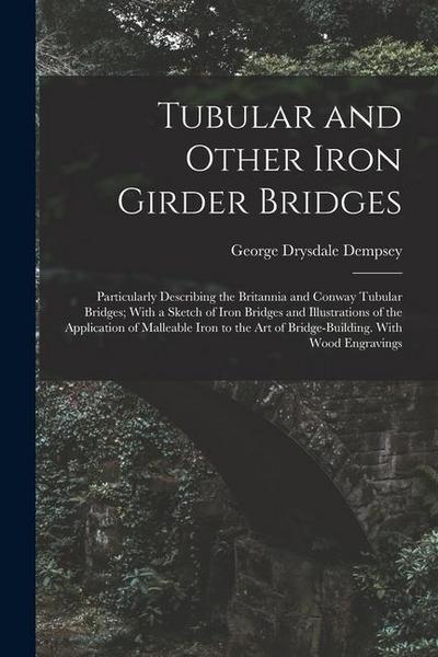 Tubular and Other Iron Girder Bridges: Particularly Describing the Britannia and Conway Tubular Bridges; With a Sketch of Iron Bridges and Illustratio