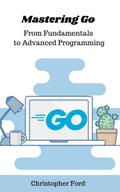 Mastering Go: From Fundamentals to Advanced Programming
