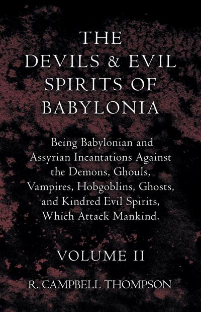The Devils And Evil Spirits Of Babylonia, Being Babylonian And Assyrian Incantations Against The Demons, Ghouls, Vampires, Hobgoblins, Ghosts, And Kindred Evil Spirits, Which Attack Mankind. Volume II