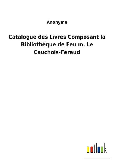 Catalogue des Livres Composant la Bibliothèque de Feu m. Le Cauchois-Féraud