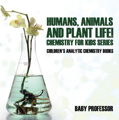 Humans, Animals and Plant Life! Chemistry for Kids Series - Children’s Analytic Chemistry Books