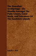 The Hawaiian Archipelago - Six Months Amongst The Palm Groves, Coral Reefs, And Volcanoes Of The Sandwich Islands