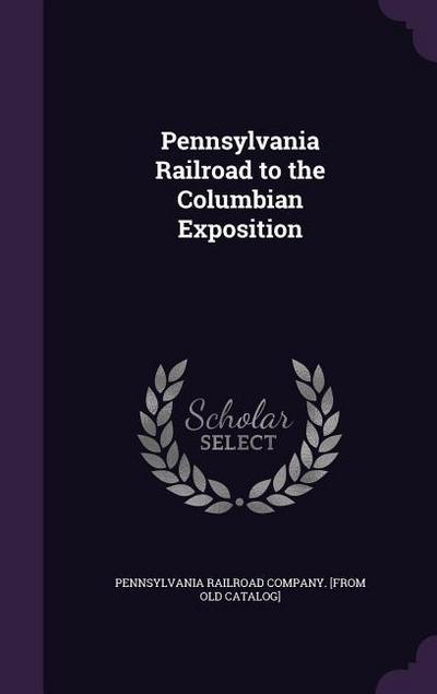 Pennsylvania Railroad to the Columbian Exposition