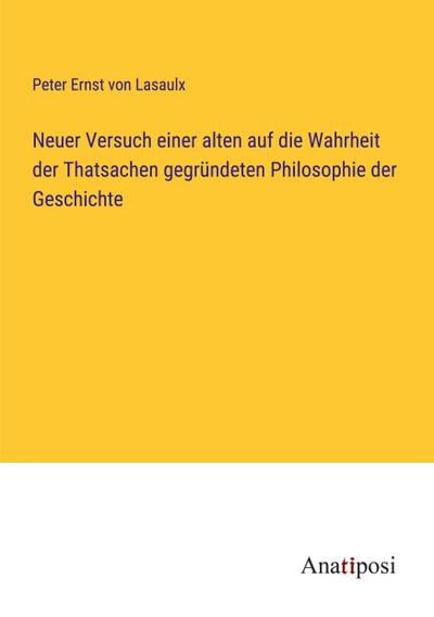 Neuer Versuch einer alten auf die Wahrheit der Thatsachen gegründeten Philosophie der Geschichte