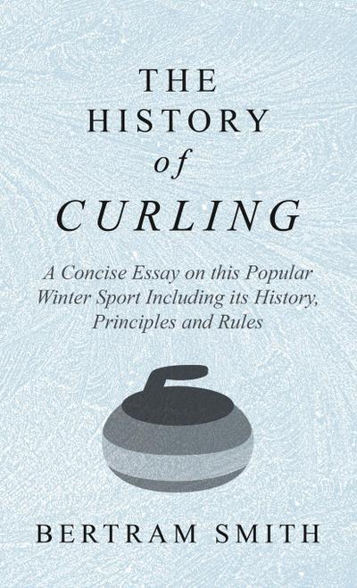 History of Curling - A Concise Essay on this Popular Winter Sport Including its History, Principles and Rules