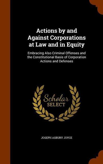 Actions by and Against Corporations at Law and in Equity: Embracing Also Criminal Offenses and the Constitutional Basis of Corporation Actions and Def